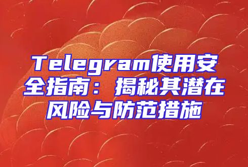 Telegram使用安全指南：揭秘其潜在风险与防范措施