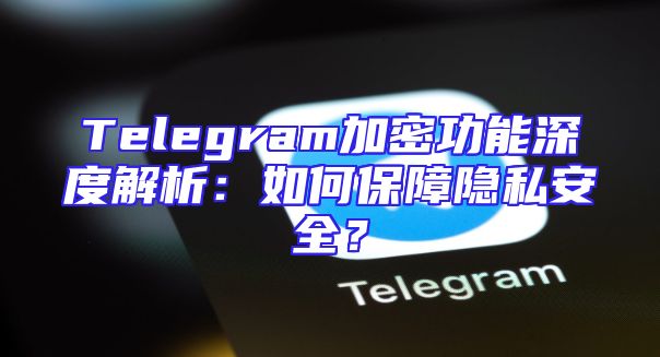 Telegram加密功能深度解析：如何保障隐私安全？