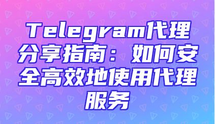 Telegram代理分享指南：如何安全高效地使用代理服务