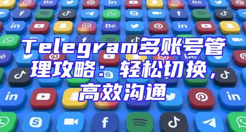 Telegram多账号管理攻略：轻松切换，高效沟通