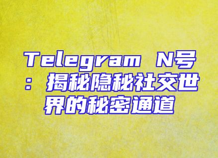 Telegram N号：揭秘隐秘社交世界的秘密通道