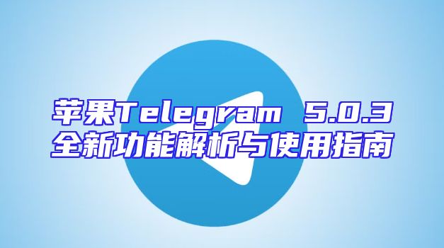 苹果Telegram 5.0.3全新功能解析与使用指南
