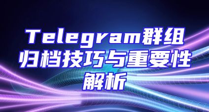 Telegram群组归档技巧与重要性解析