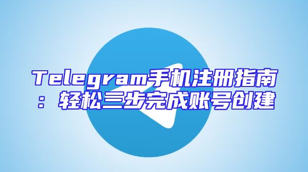 Telegram手机注册指南：轻松三步完成账号创建
