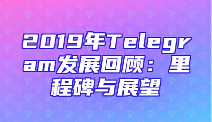 2019年Telegram发展回顾：里程碑与展望