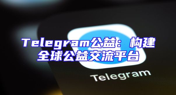 Telegram公益：构建全球公益交流平台