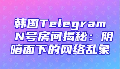 韩国Telegram N号房间揭秘：阴暗面下的网络乱象