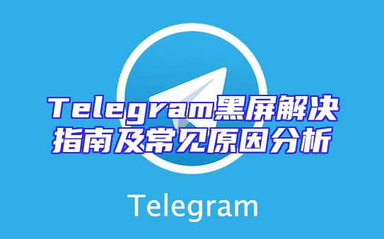 Telegram黑屏解决指南及常见原因分析