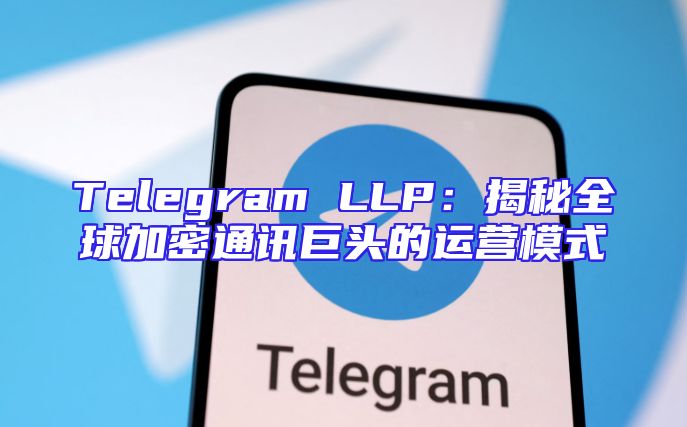 Telegram LLP：揭秘全球加密通讯巨头的运营模式