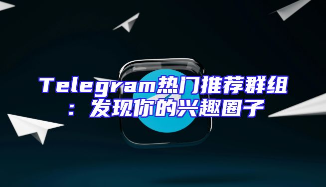 Telegram热门推荐群组：发现你的兴趣圈子