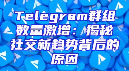Telegram群组数量激增：揭秘社交新趋势背后的原因