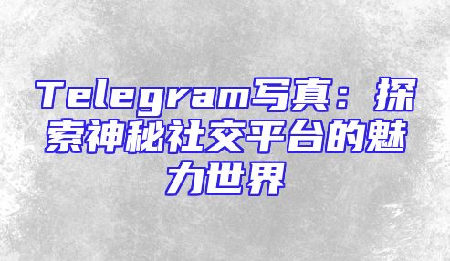 Telegram写真：探索神秘社交平台的魅力世界