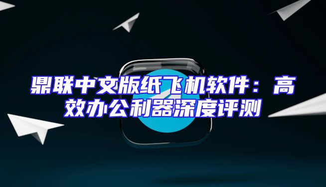 鼎联中文版纸飞机软件：高效办公利器深度评测