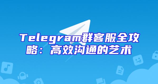 Telegram群客服全攻略：高效沟通的艺术