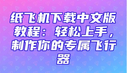 纸飞机下载中文版教程：轻松上手，制作你的专属飞行器