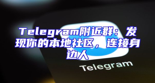 Telegram附近群：发现你的本地社区，连接身边人