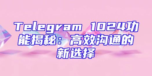 Telegram 1024功能揭秘：高效沟通的新选择