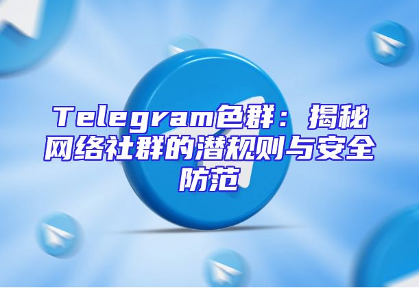 Telegram色群：揭秘网络社群的潜规则与安全防范