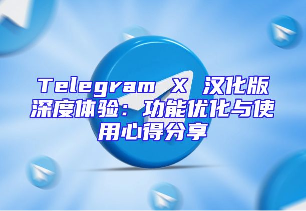 Telegram X 汉化版深度体验：功能优化与使用心得分享