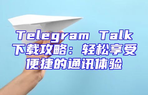 Telegram Talk下载攻略：轻松享受便捷的通讯体验