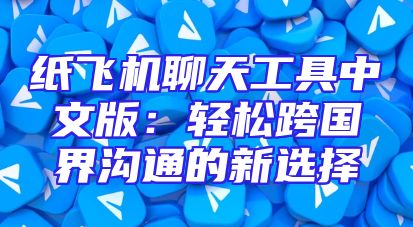 纸飞机聊天工具中文版：轻松跨国界沟通的新选择