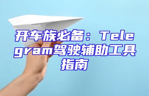 开车族必备：Telegram驾驶辅助工具指南