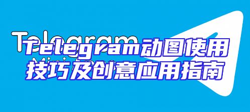 Telegram动图使用技巧及创意应用指南