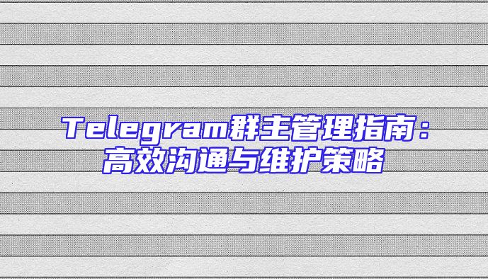 Telegram群主管理指南：高效沟通与维护策略