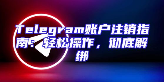 Telegram账户注销指南：轻松操作，彻底解绑