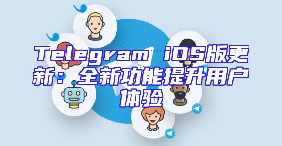 Telegram iOS版更新：全新功能提升用户体验