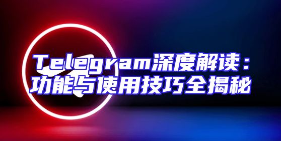 Telegram深度解读：功能与使用技巧全揭秘