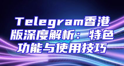 Telegram香港版深度解析：特色功能与使用技巧
