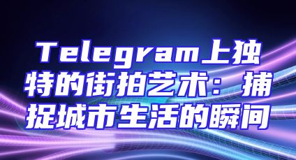 Telegram上独特的街拍艺术：捕捉城市生活的瞬间
