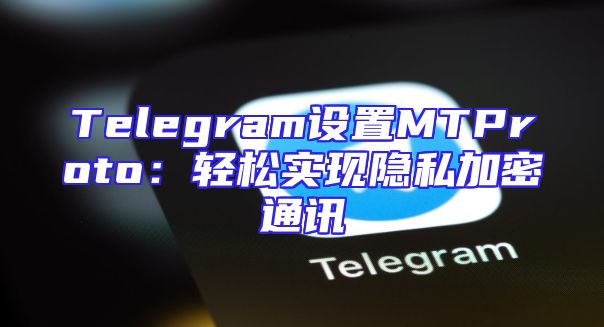 Telegram设置MTProto：轻松实现隐私加密通讯