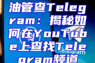 油管查Telegram：揭秘如何在YouTube上查找Telegram频道