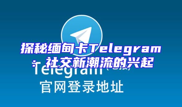 探秘缅甸卡Telegram：社交新潮流的兴起