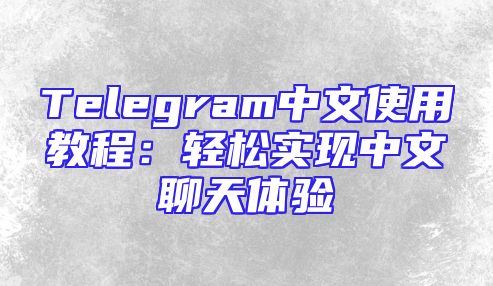 Telegram中文使用教程：轻松实现中文聊天体验