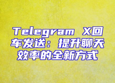 Telegram X回车发送：提升聊天效率的全新方式
