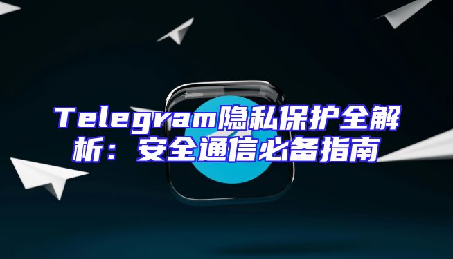 Telegram隐私保护全解析：安全通信必备指南