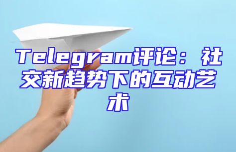 Telegram评论：社交新趋势下的互动艺术