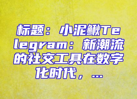 标题：小泥鳅Telegram：新潮流的社交工具在数字化时代，...
