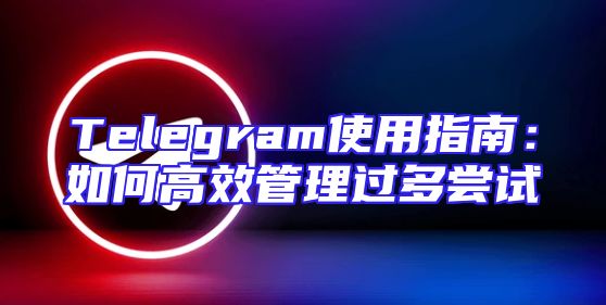 Telegram使用指南：如何高效管理过多尝试