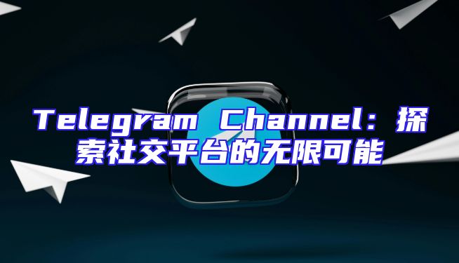 Telegram Channel：探索社交平台的无限可能
