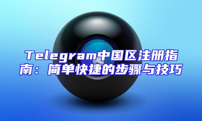 Telegram中国区注册指南：简单快捷的步骤与技巧
