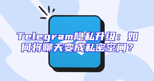 Telegram隐私升级：如何将聊天变成私密空间？