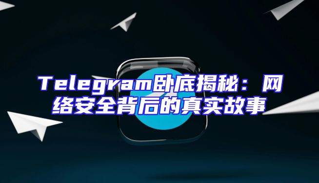Telegram卧底揭秘：网络安全背后的真实故事