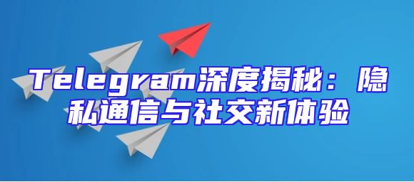 Telegram深度揭秘：隐私通信与社交新体验