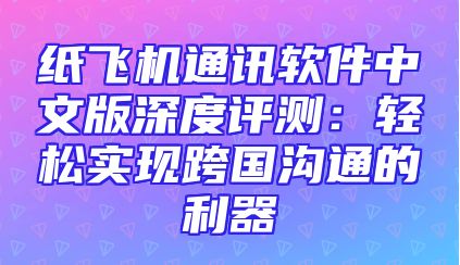 纸飞机通讯软件中文版深度评测：轻松实现跨国沟通的利器