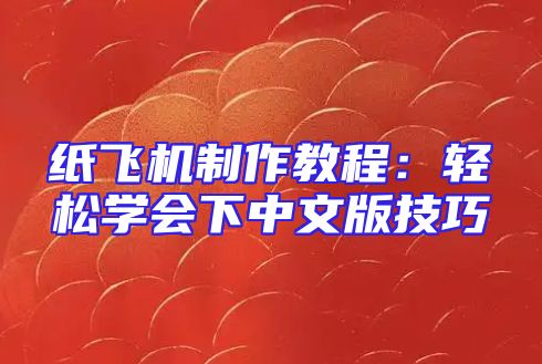 纸飞机制作教程：轻松学会下中文版技巧