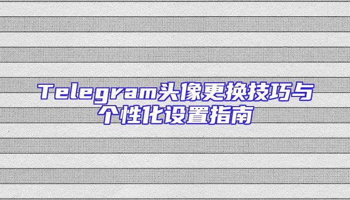 Telegram头像更换技巧与个性化设置指南